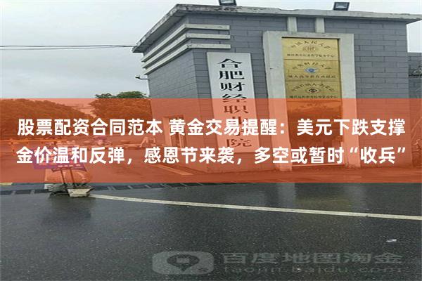 股票配资合同范本 黄金交易提醒：美元下跌支撑金价温和反弹，感恩节来袭，多空或暂时“收兵”