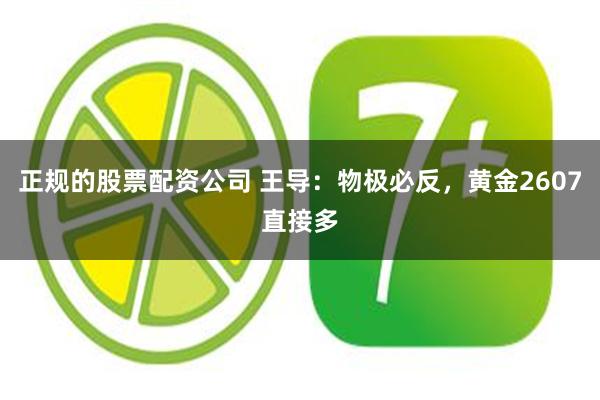 正规的股票配资公司 王导：物极必反，黄金2607直接多