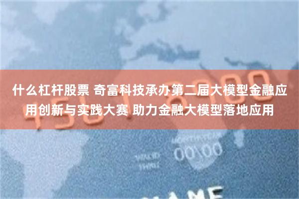 什么杠杆股票 奇富科技承办第二届大模型金融应用创新与实践大赛 助力金融大模型落地应用