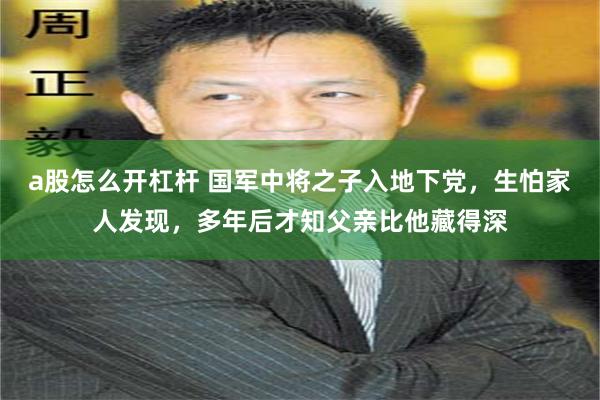 a股怎么开杠杆 国军中将之子入地下党，生怕家人发现，多年后才知父亲比他藏得深