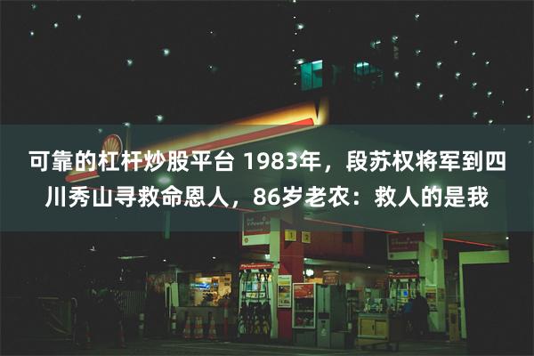 可靠的杠杆炒股平台 1983年，段苏权将军到四川秀山寻救命恩人，86岁老农：救人的是我