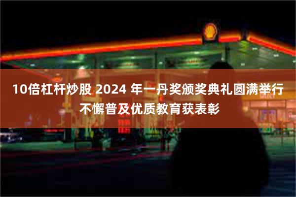 10倍杠杆炒股 2024 年一丹奖颁奖典礼圆满举行 不懈普及优质教育获表彰