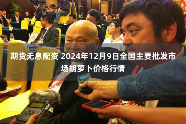 期货无息配资 2024年12月9日全国主要批发市场胡萝卜价格行情