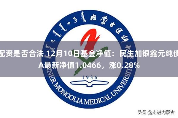 配资是否合法 12月10日基金净值：民生加银鑫元纯债A最新净值1.0466，涨0.28%