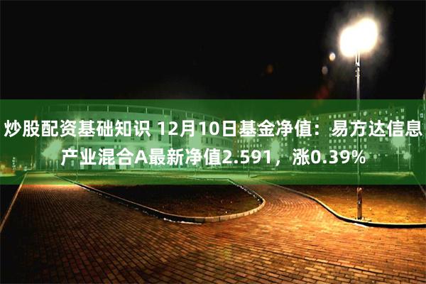 炒股配资基础知识 12月10日基金净值：易方达信息产业混合A最新净值2.591，涨0.39%