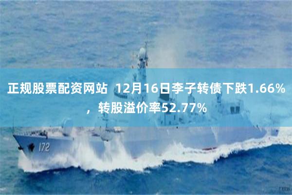 正规股票配资网站  12月16日李子转债下跌1.66%，转股溢价率52.77%