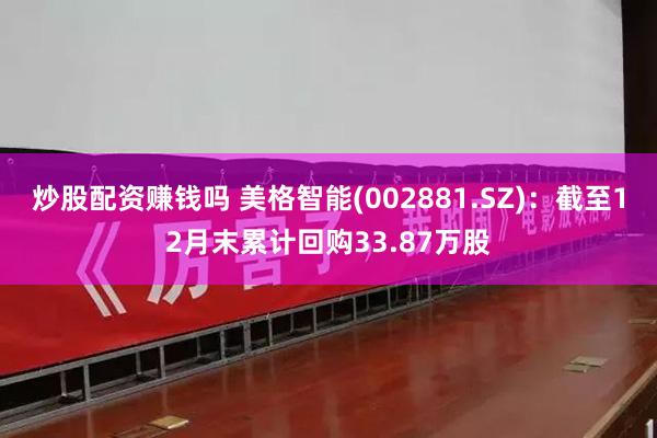 炒股配资赚钱吗 美格智能(002881.SZ)：截至12月末累计回购33.87万股