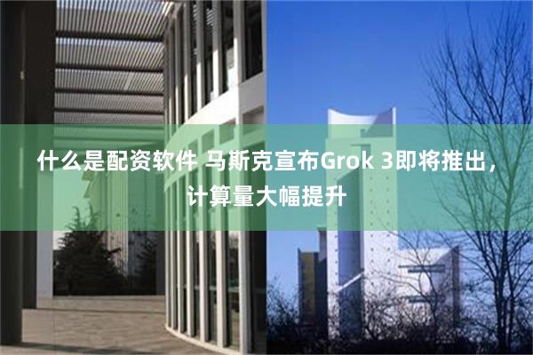 什么是配资软件 马斯克宣布Grok 3即将推出，计算量大幅提升