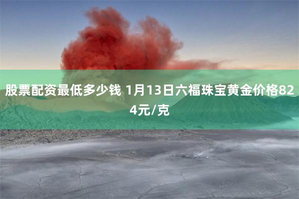 股票配资最低多少钱 1月13日六福珠宝黄金价格824元/克