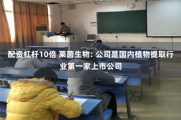 配资杠杆10倍 莱茵生物: 公司是国内植物提取行业第一家上市公司