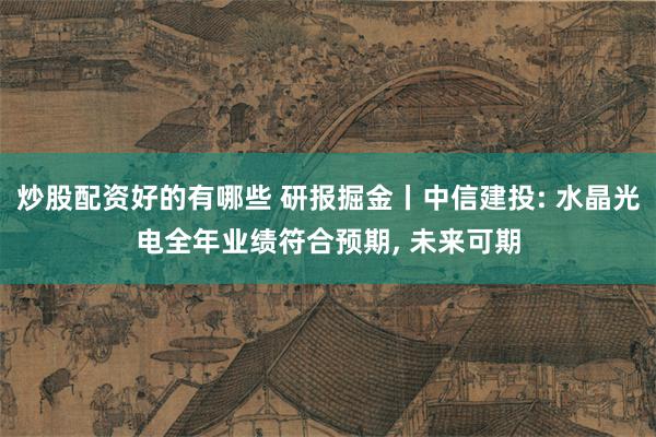 炒股配资好的有哪些 研报掘金丨中信建投: 水晶光电全年业绩符合预期, 未来可期