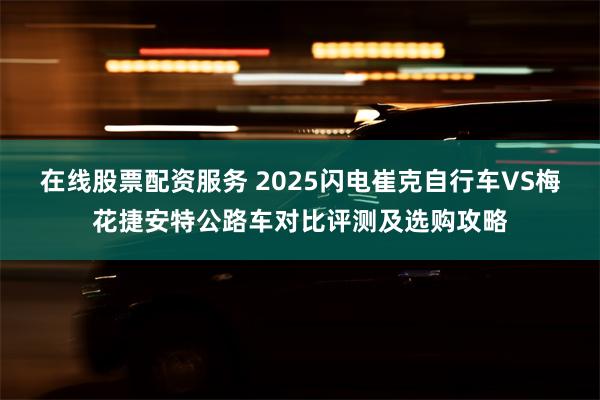 在线股票配资服务 2025闪电崔克自行车VS梅花捷安特公路车对比评测及选购攻略