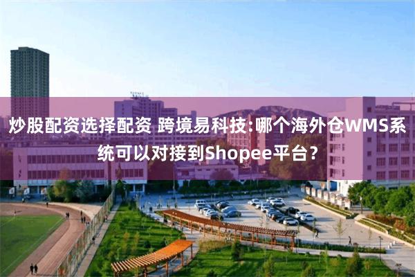 炒股配资选择配资 跨境易科技:哪个海外仓WMS系统可以对接到Shopee平台？