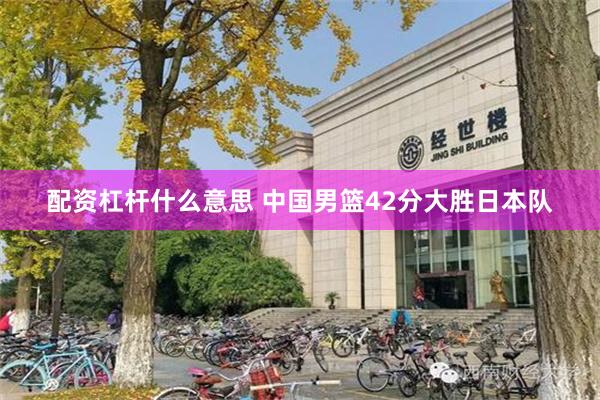 配资杠杆什么意思 中国男篮42分大胜日本队