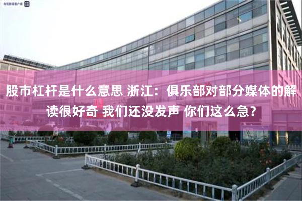 股市杠杆是什么意思 浙江：俱乐部对部分媒体的解读很好奇 我们还没发声 你们这么急？