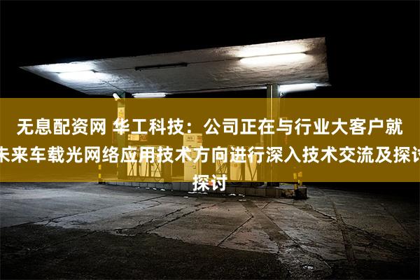 无息配资网 华工科技：公司正在与行业大客户就未来车载光网络应用技术方向进行深入技术交流及探讨