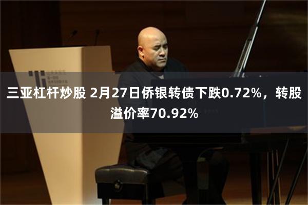 三亚杠杆炒股 2月27日侨银转债下跌0.72%，转股溢价率70.92%