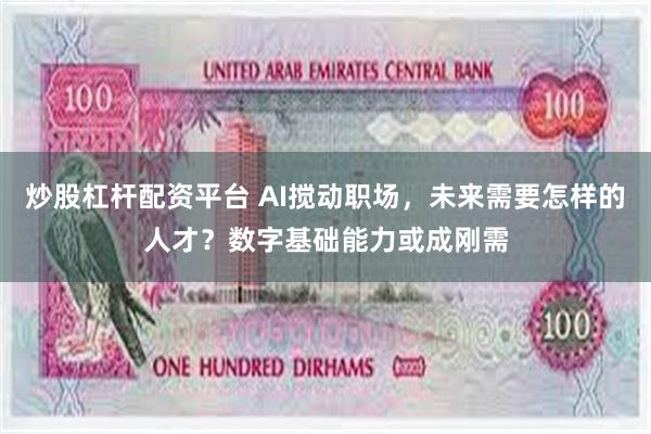 炒股杠杆配资平台 AI搅动职场，未来需要怎样的人才？数字基础能力或成刚需