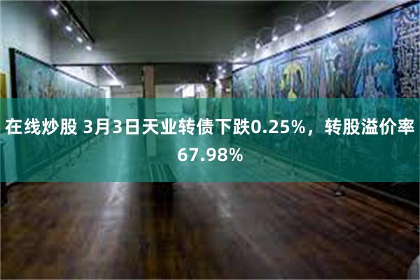 在线炒股 3月3日天业转债下跌0.25%，转股溢价率67.98%