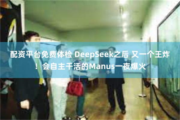 配资平台免费体检 DeepSeek之后 又一个王炸！会自主干活的Manus一夜爆火