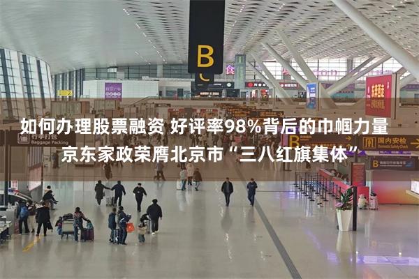 如何办理股票融资 好评率98%背后的巾帼力量  京东家政荣膺北京市“三八红旗集体”