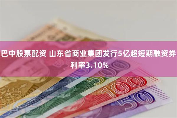 巴中股票配资 山东省商业集团发行5亿超短期融资券 利率3.10%