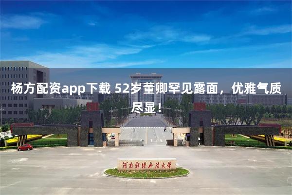 杨方配资app下载 52岁董卿罕见露面，优雅气质尽显！